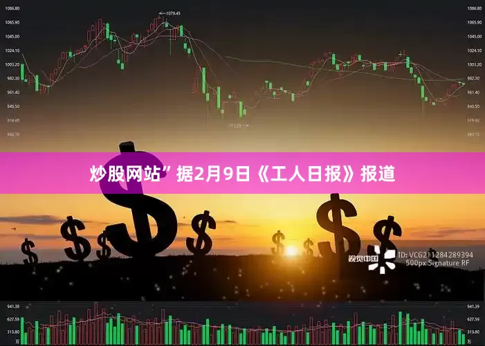 炒股网站”据2月9日《工人日报》报道