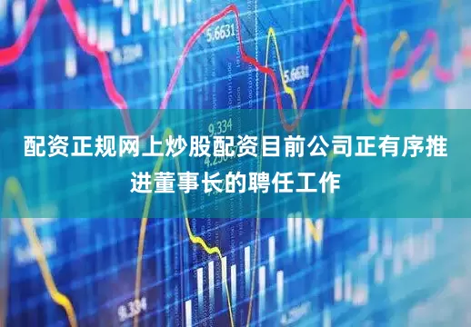 配资正规网上炒股配资目前公司正有序推进董事长的聘任工作