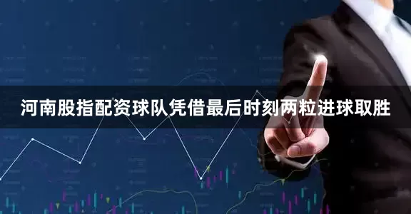 河南股指配资球队凭借最后时刻两粒进球取胜