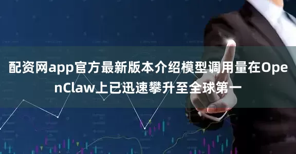 配资网app官方最新版本介绍模型调用量在OpenClaw上已迅速攀升至全球第一